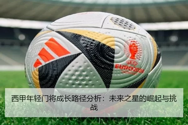 西甲年轻门将成长路径分析：未来之星的崛起与挑战