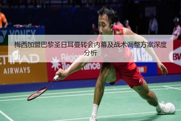 梅西加盟巴黎圣日耳曼转会内幕及战术调整方案深度分析