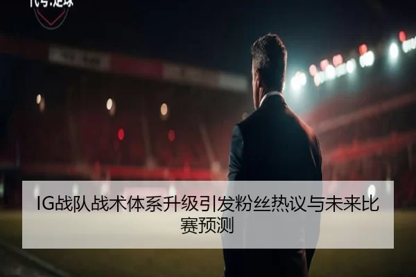IG战队战术体系升级引发粉丝热议与未来比赛预测