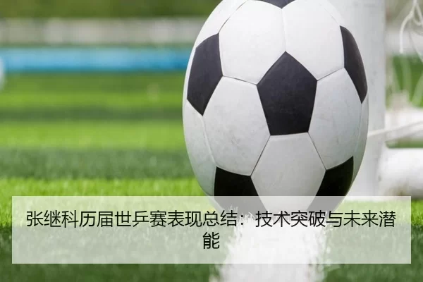张继科历届世乒赛表现总结：技术突破与未来潜能